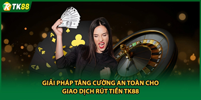 Giải pháp tăng cường an toàn cho giao dịch rút tiền TK88